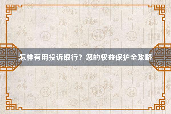 怎样有用投诉银行？您的权益保护全攻略