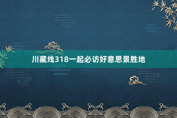 川藏线318一起必访好意思景胜地